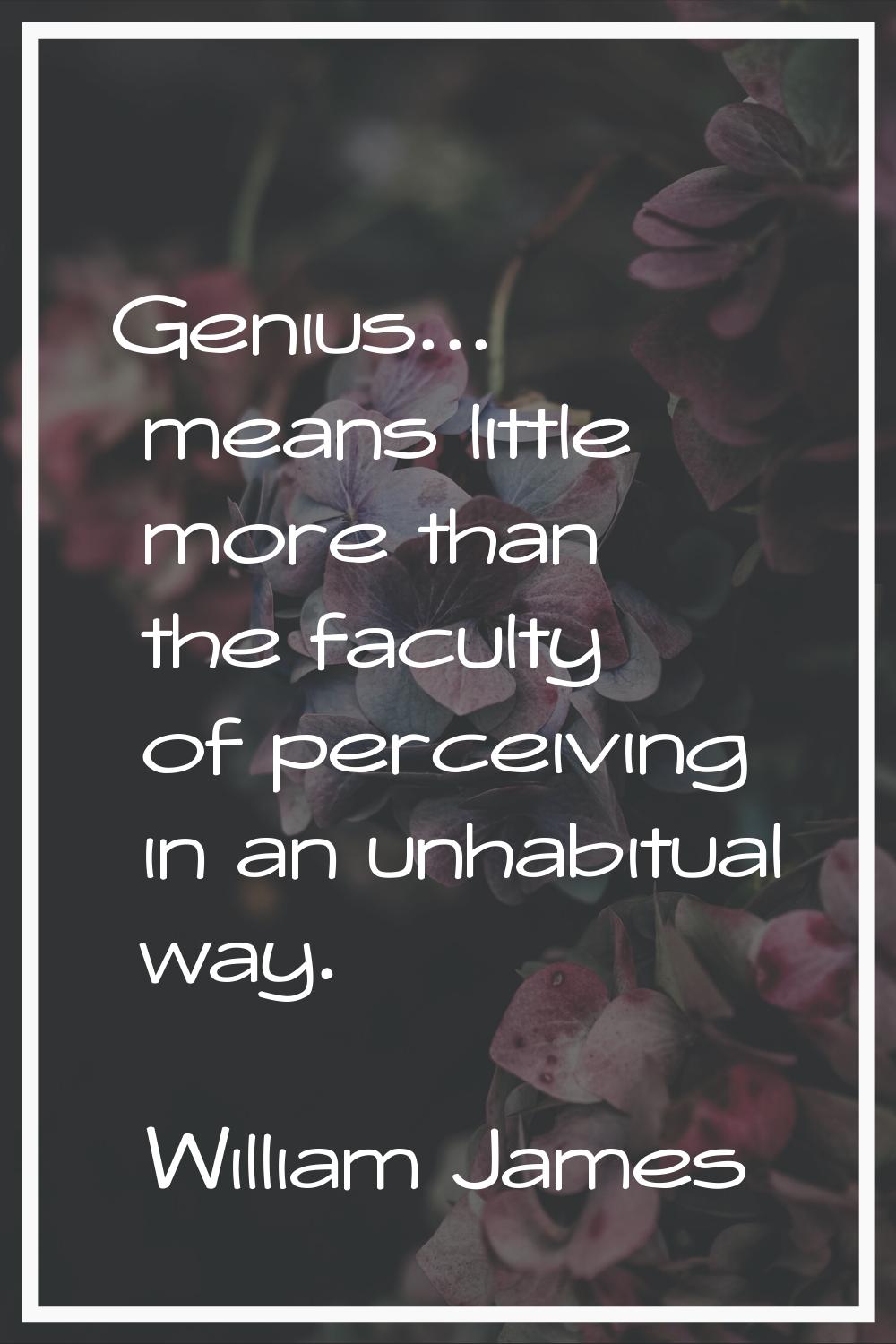 Genius... means little more than the faculty of perceiving in an unhabitual way.