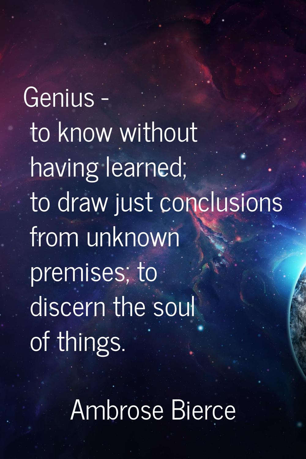 Genius - to know without having learned; to draw just conclusions from unknown premises; to discern