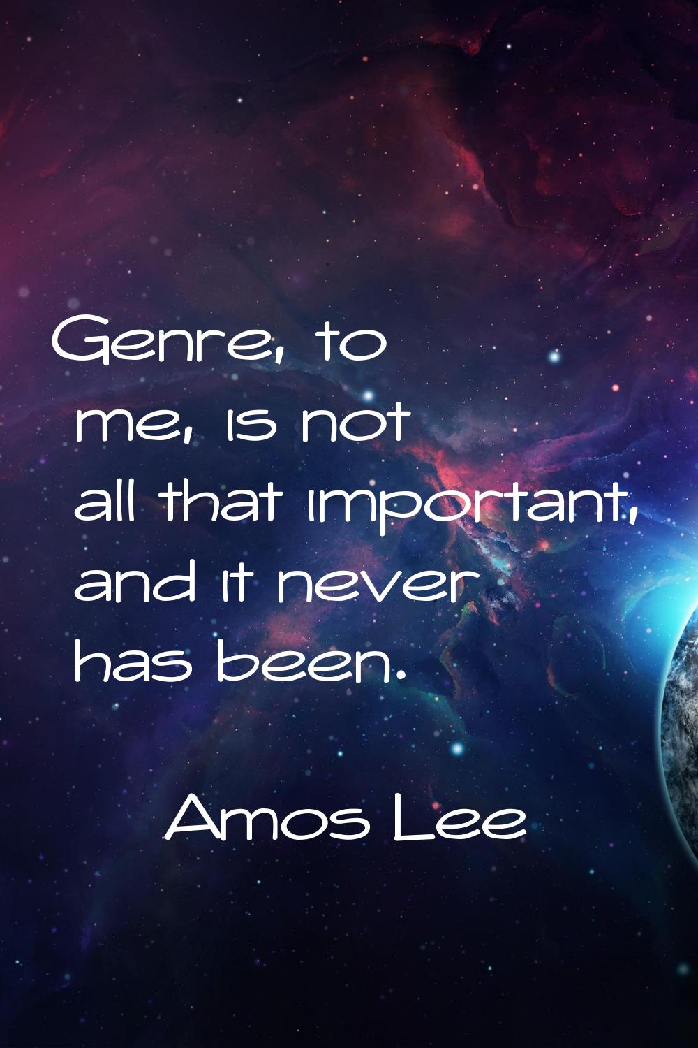Genre, to me, is not all that important, and it never has been.