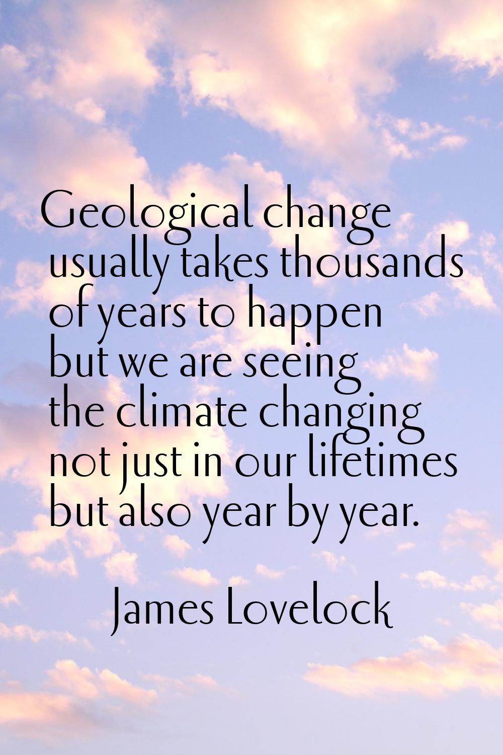 Geological change usually takes thousands of years to happen but we are seeing the climate changing