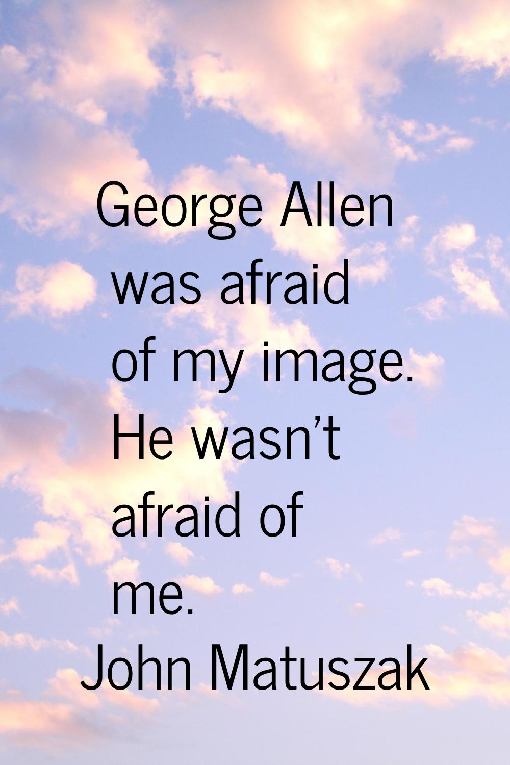 George Allen was afraid of my image. He wasn't afraid of me.