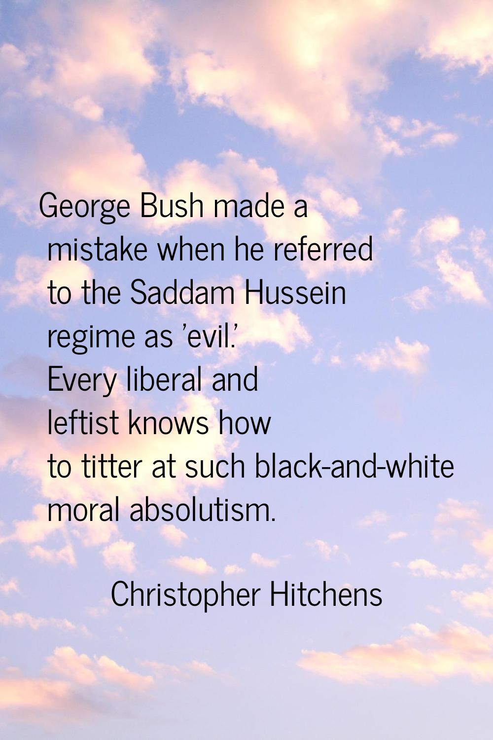 George Bush made a mistake when he referred to the Saddam Hussein regime as 'evil.' Every liberal a