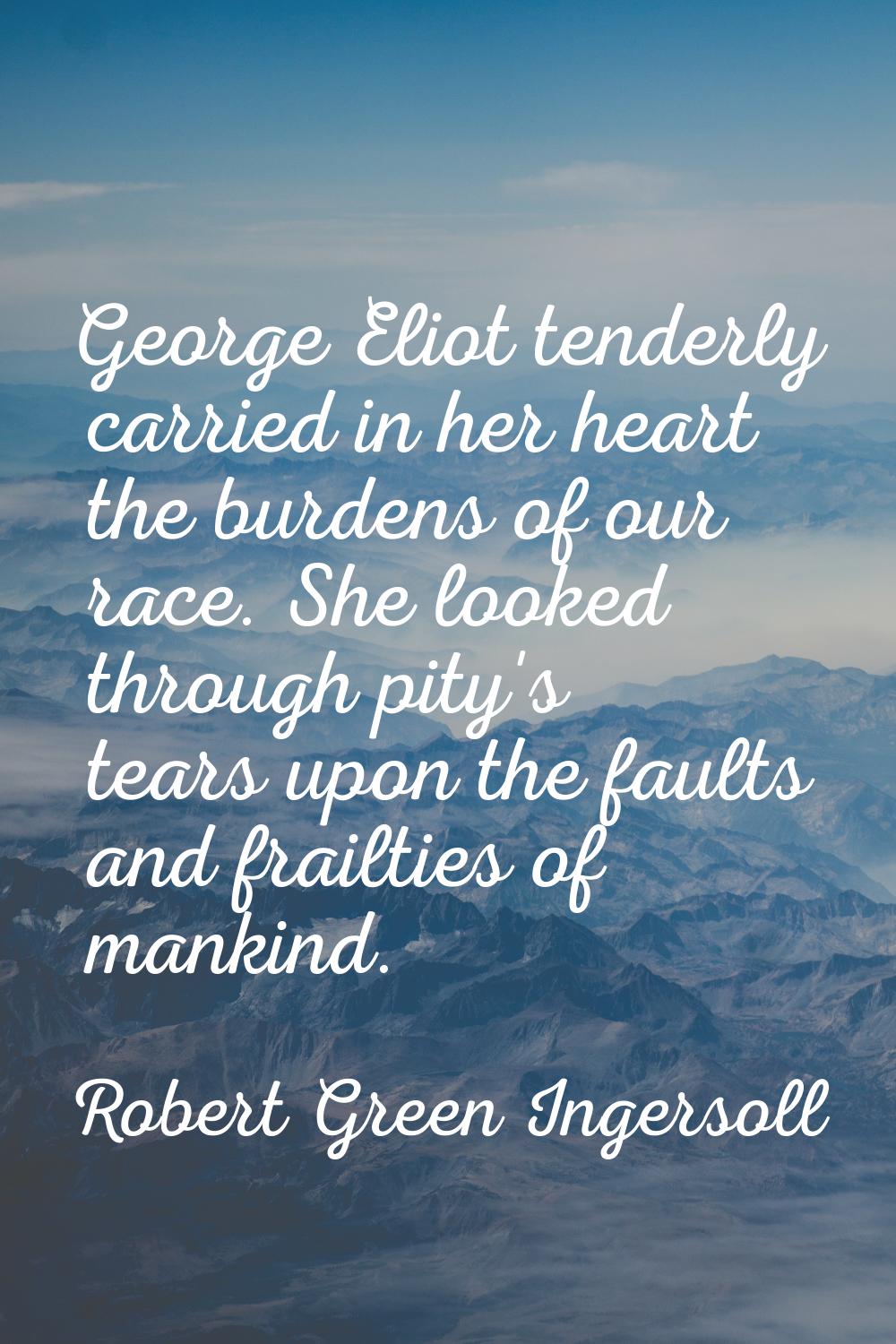 George Eliot tenderly carried in her heart the burdens of our race. She looked through pity's tears