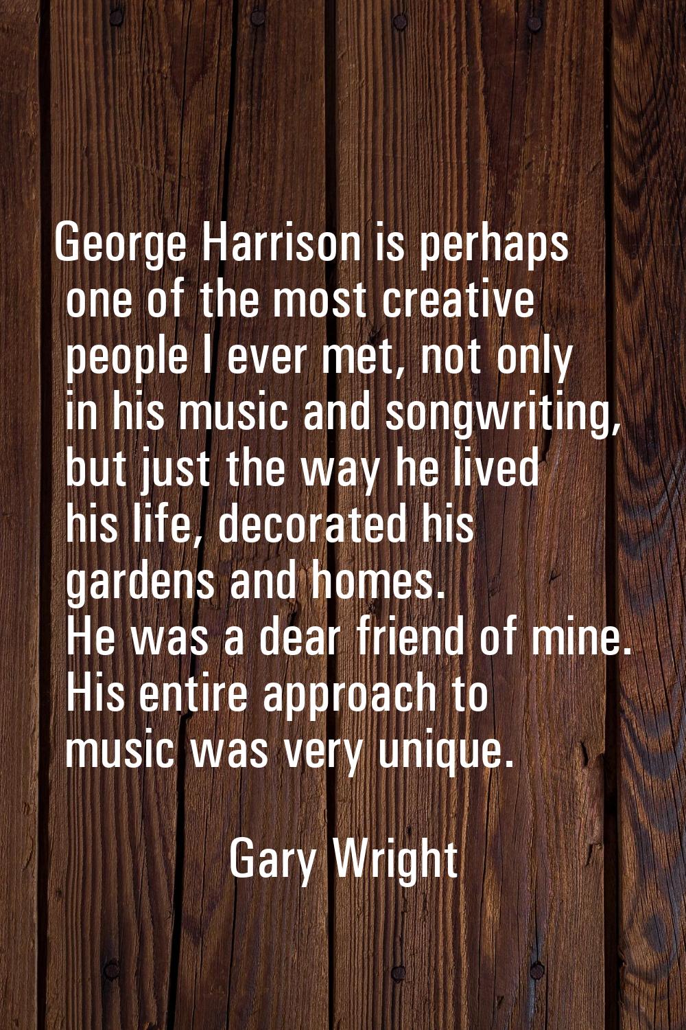 George Harrison is perhaps one of the most creative people I ever met, not only in his music and so