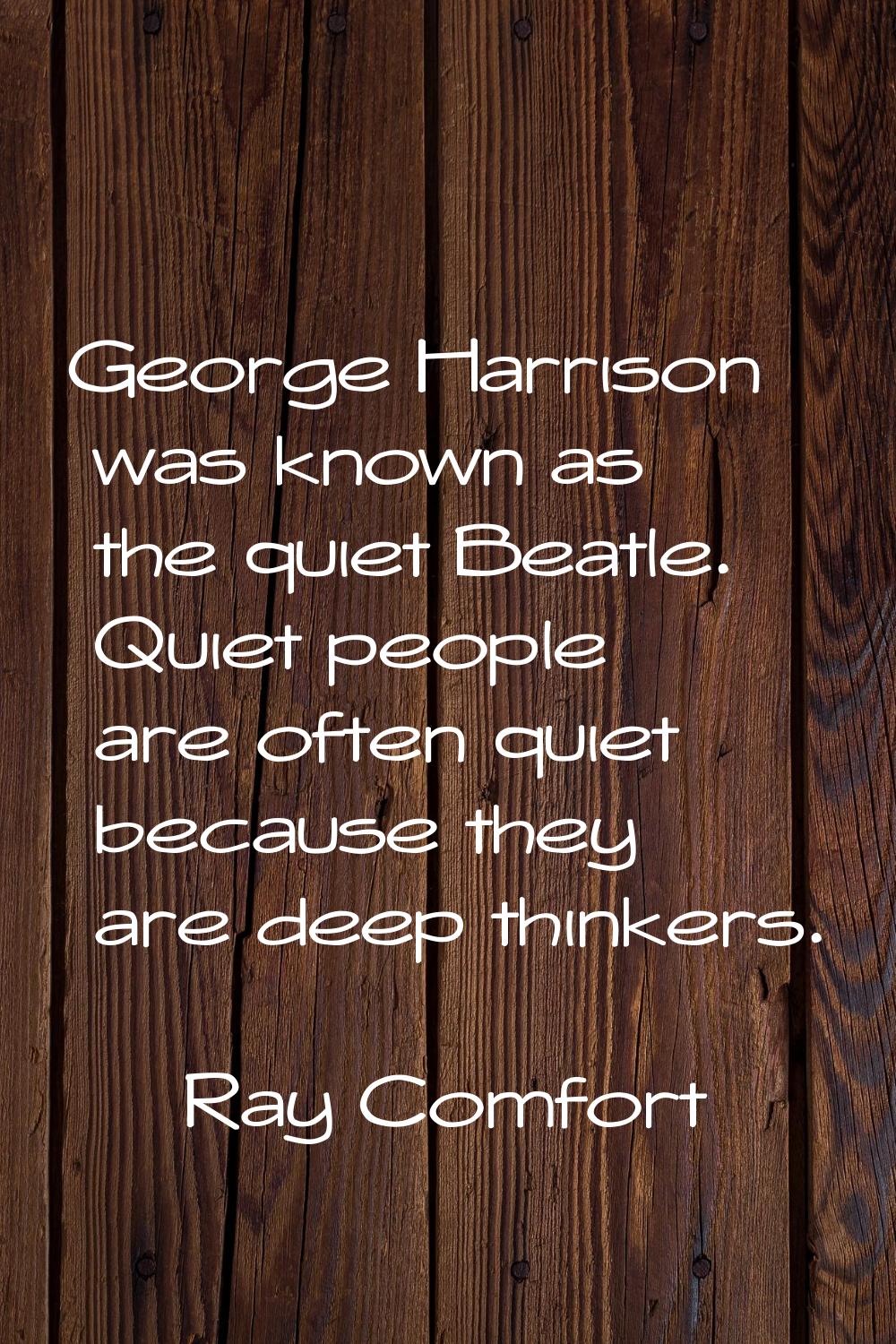 George Harrison was known as the quiet Beatle. Quiet people are often quiet because they are deep t