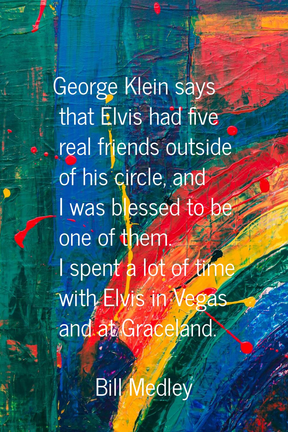 George Klein says that Elvis had five real friends outside of his circle, and I was blessed to be o