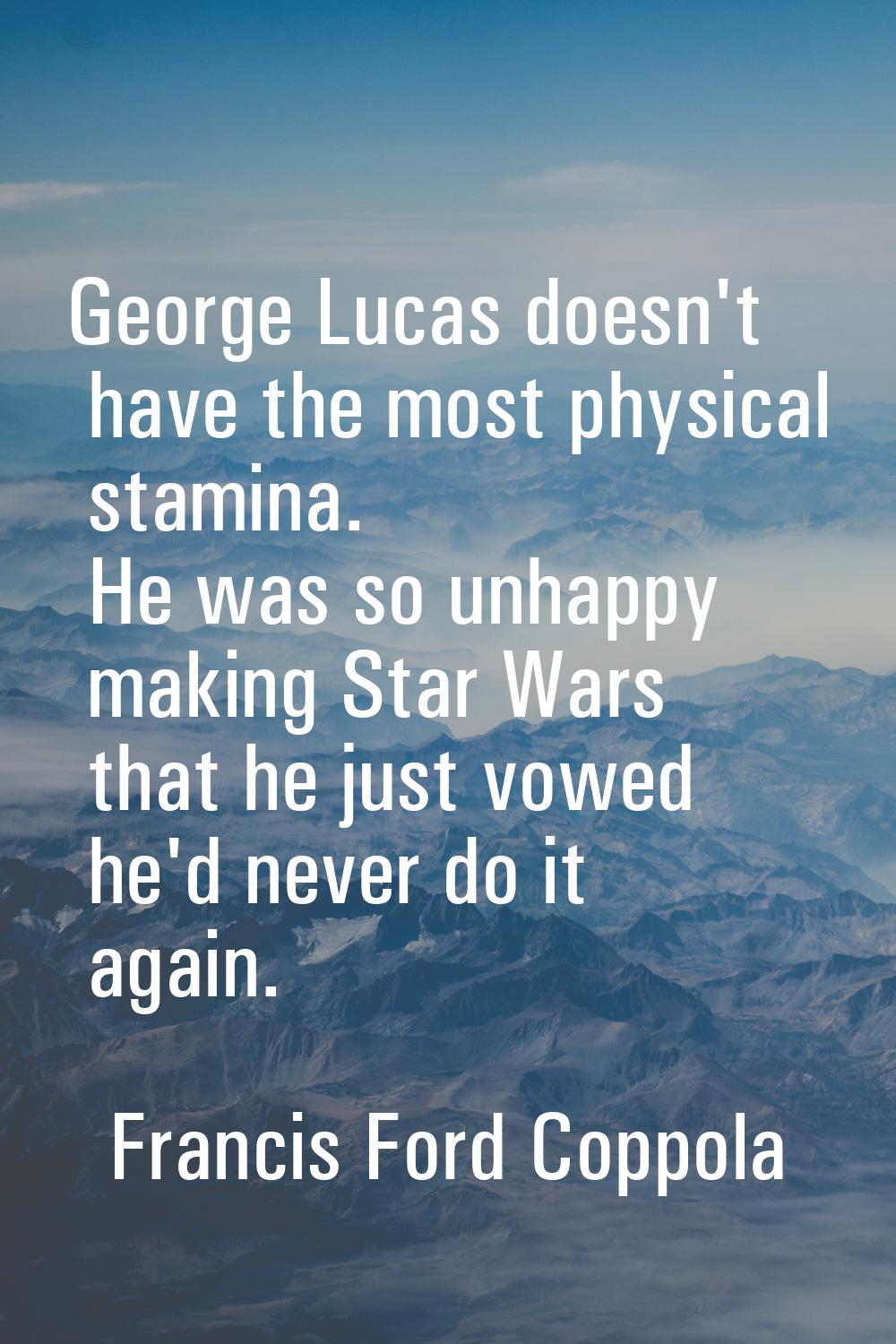 George Lucas doesn't have the most physical stamina. He was so unhappy making Star Wars that he jus