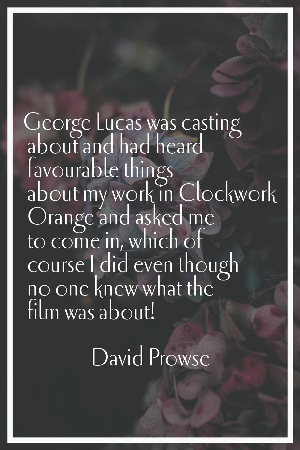George Lucas was casting about and had heard favourable things about my work in Clockwork Orange an