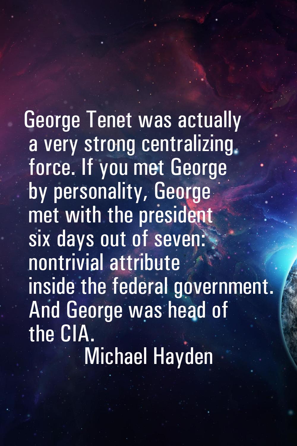 George Tenet was actually a very strong centralizing force. If you met George by personality, Georg