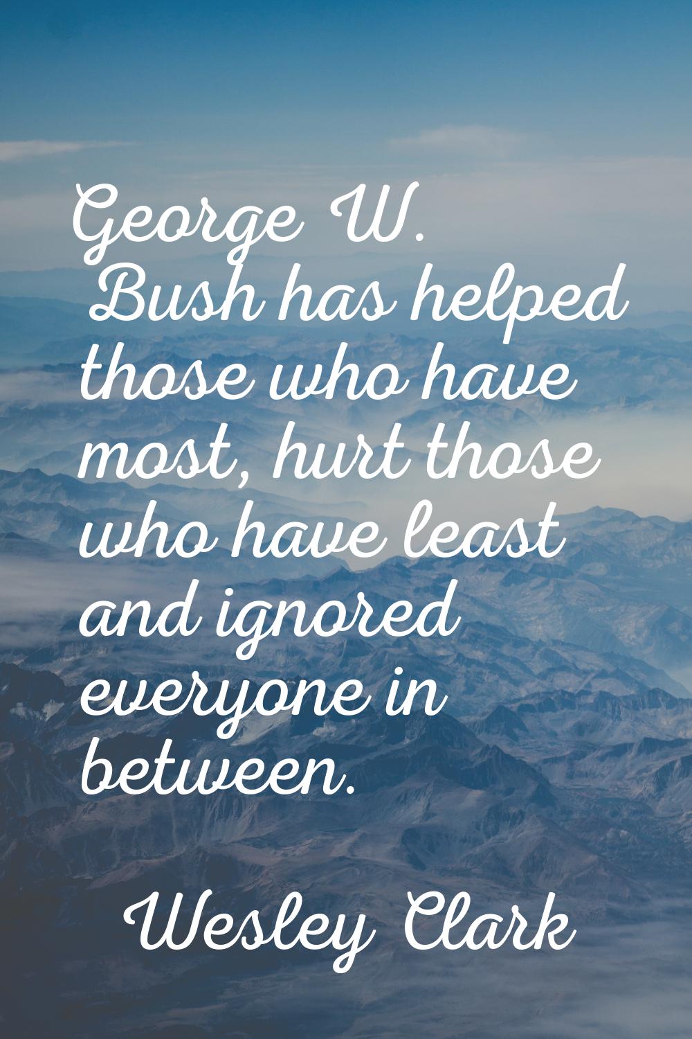 George W. Bush has helped those who have most, hurt those who have least and ignored everyone in be