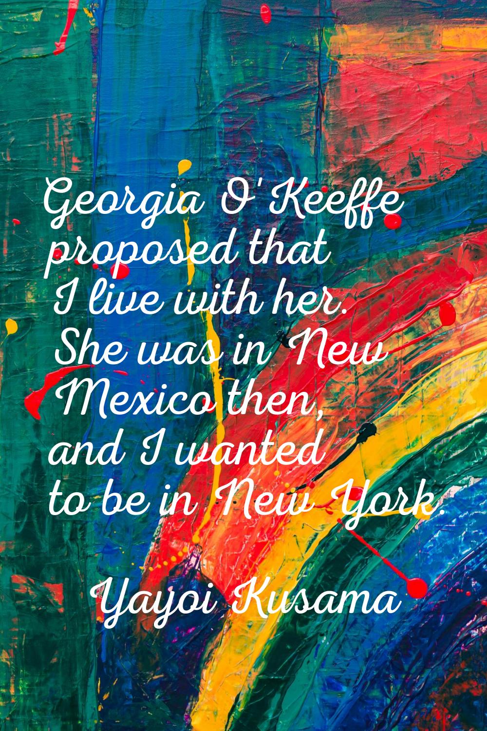 Georgia O'Keeffe proposed that I live with her. She was in New Mexico then, and I wanted to be in N