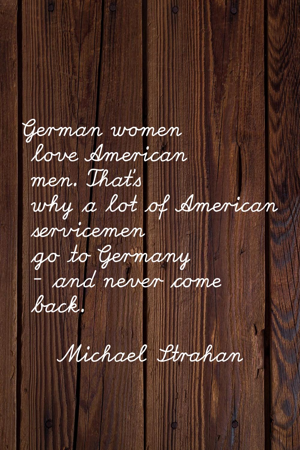 German women love American men. That's why a lot of American servicemen go to Germany - and never c