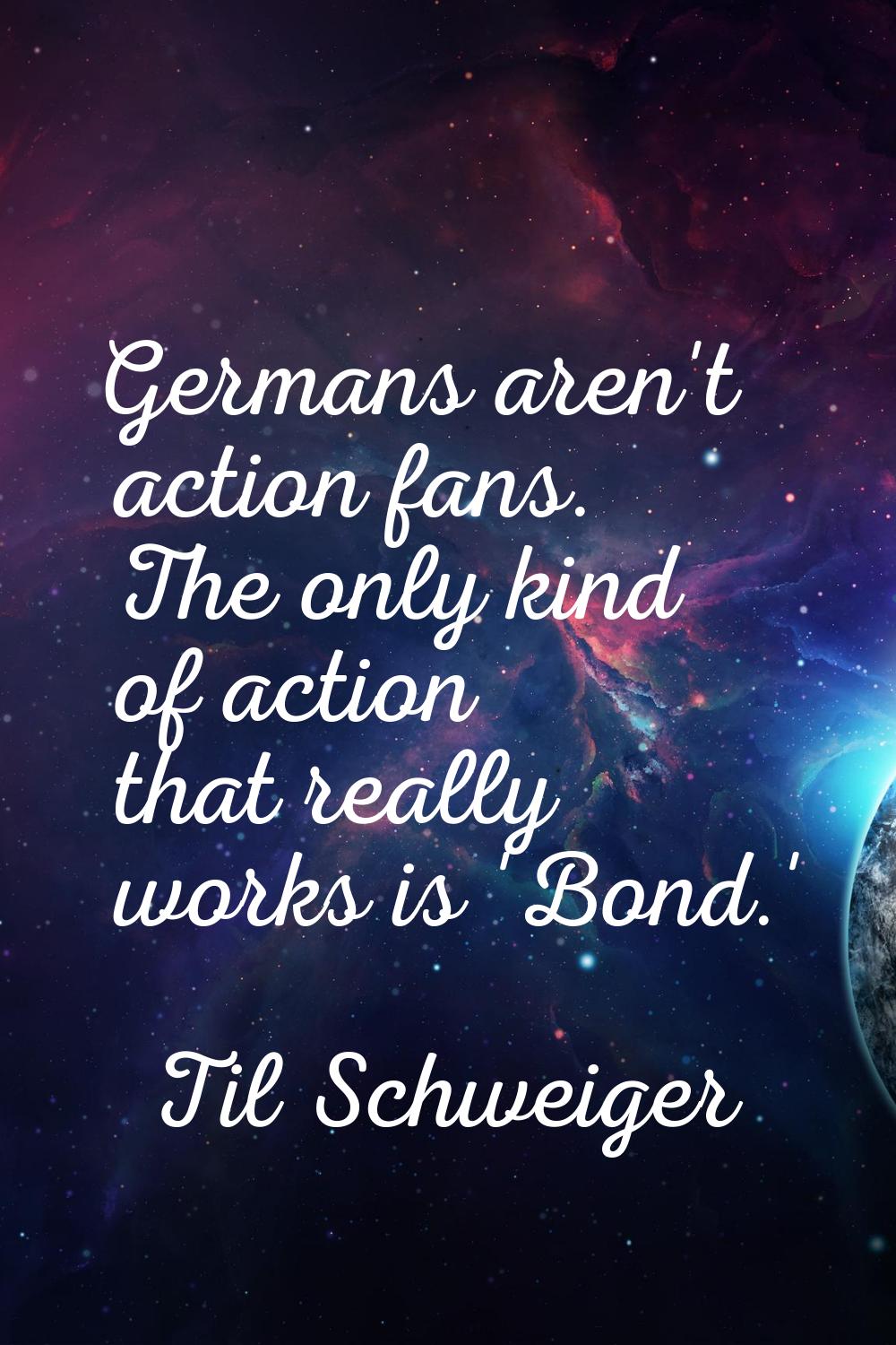 Germans aren't action fans. The only kind of action that really works is 'Bond.'