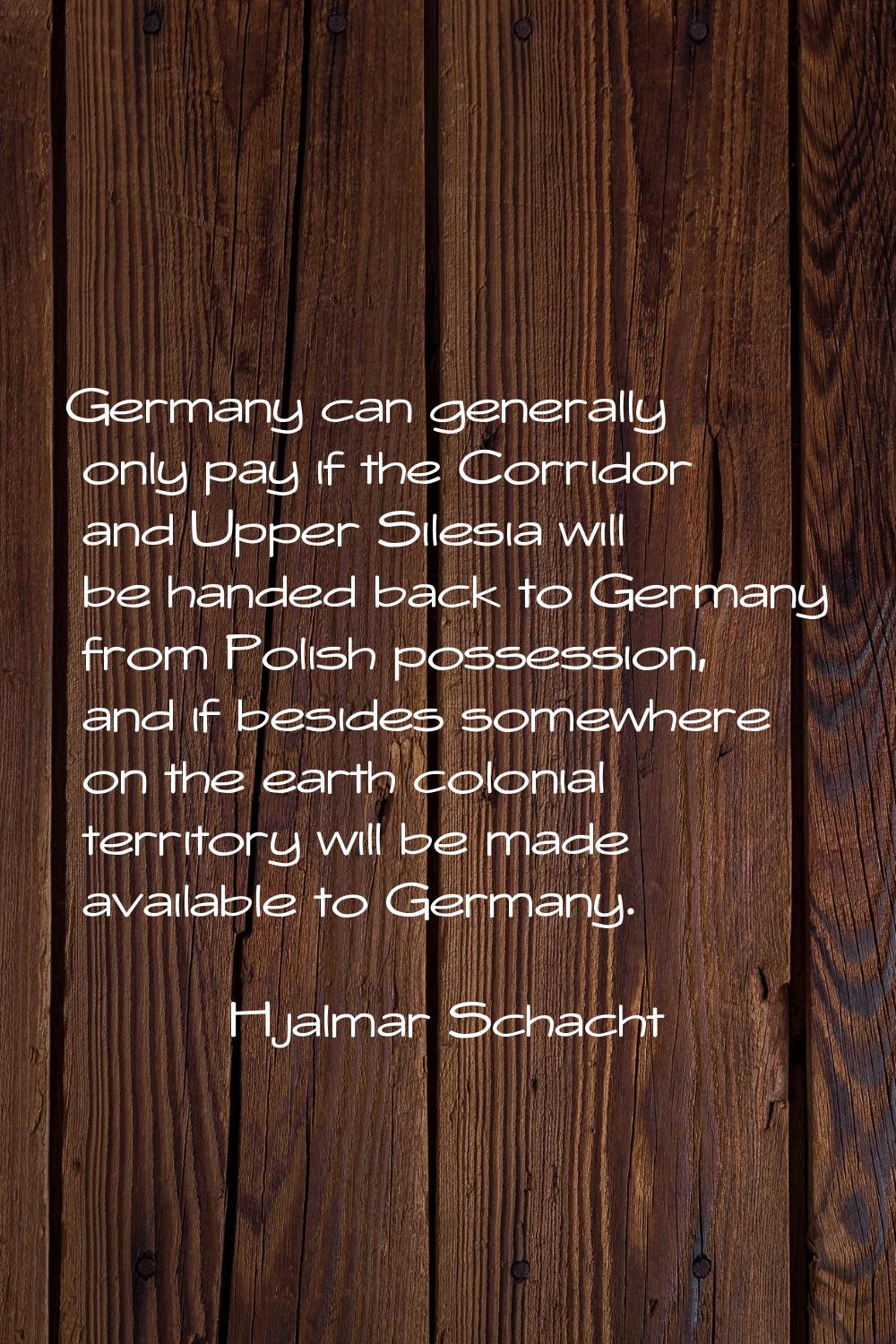 Germany can generally only pay if the Corridor and Upper Silesia will be handed back to Germany fro