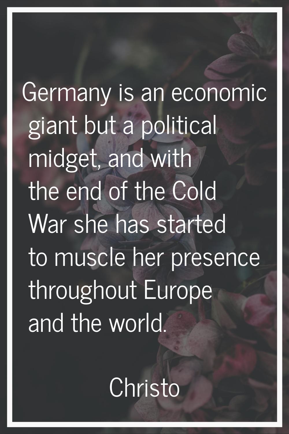 Germany is an economic giant but a political midget, and with the end of the Cold War she has start