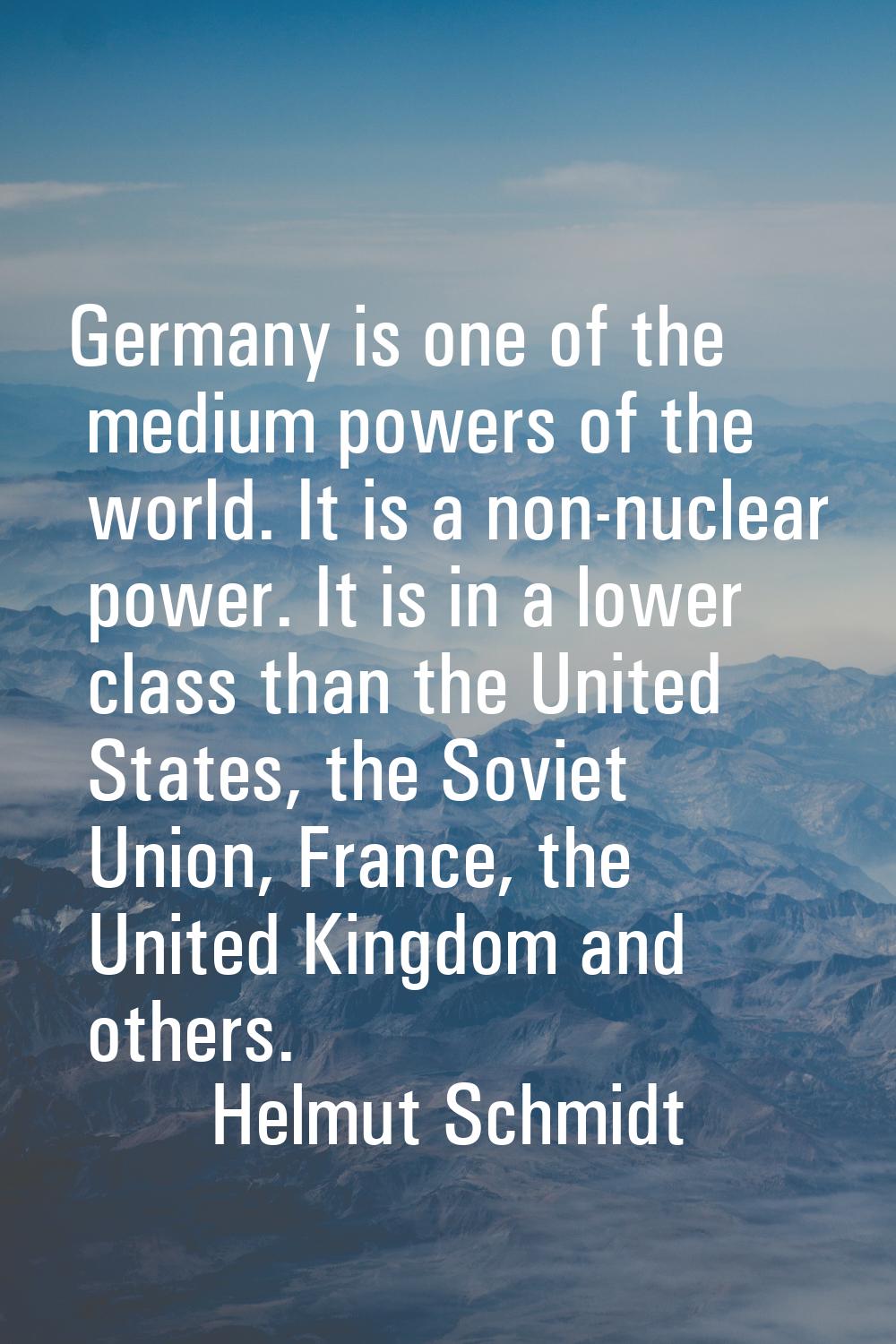 Germany is one of the medium powers of the world. It is a non-nuclear power. It is in a lower class