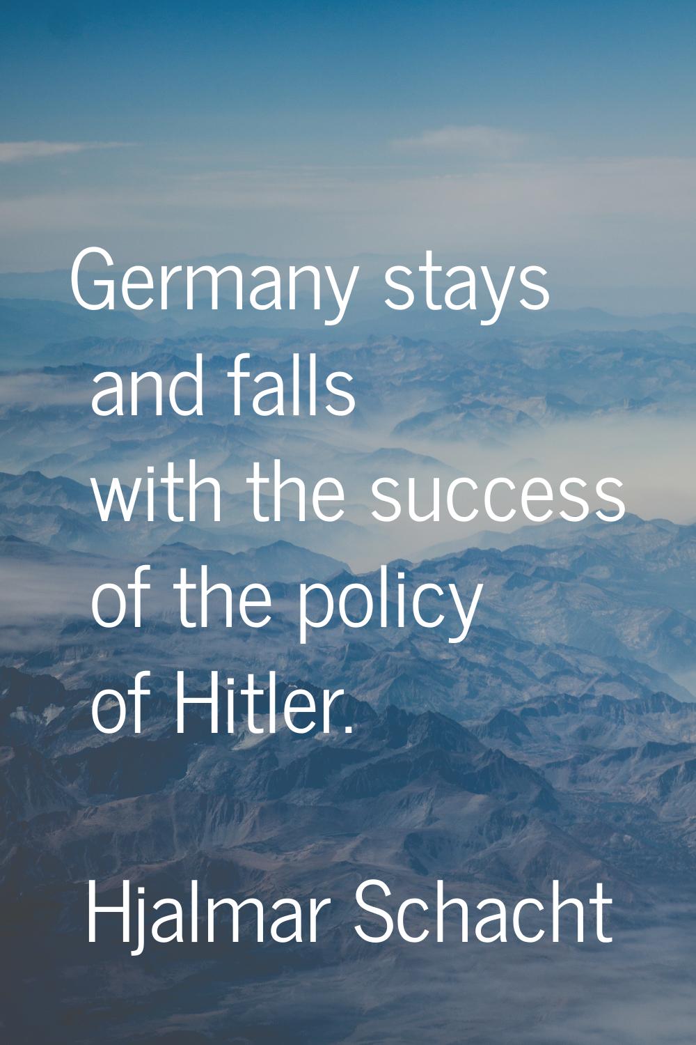 Germany stays and falls with the success of the policy of Hitler.