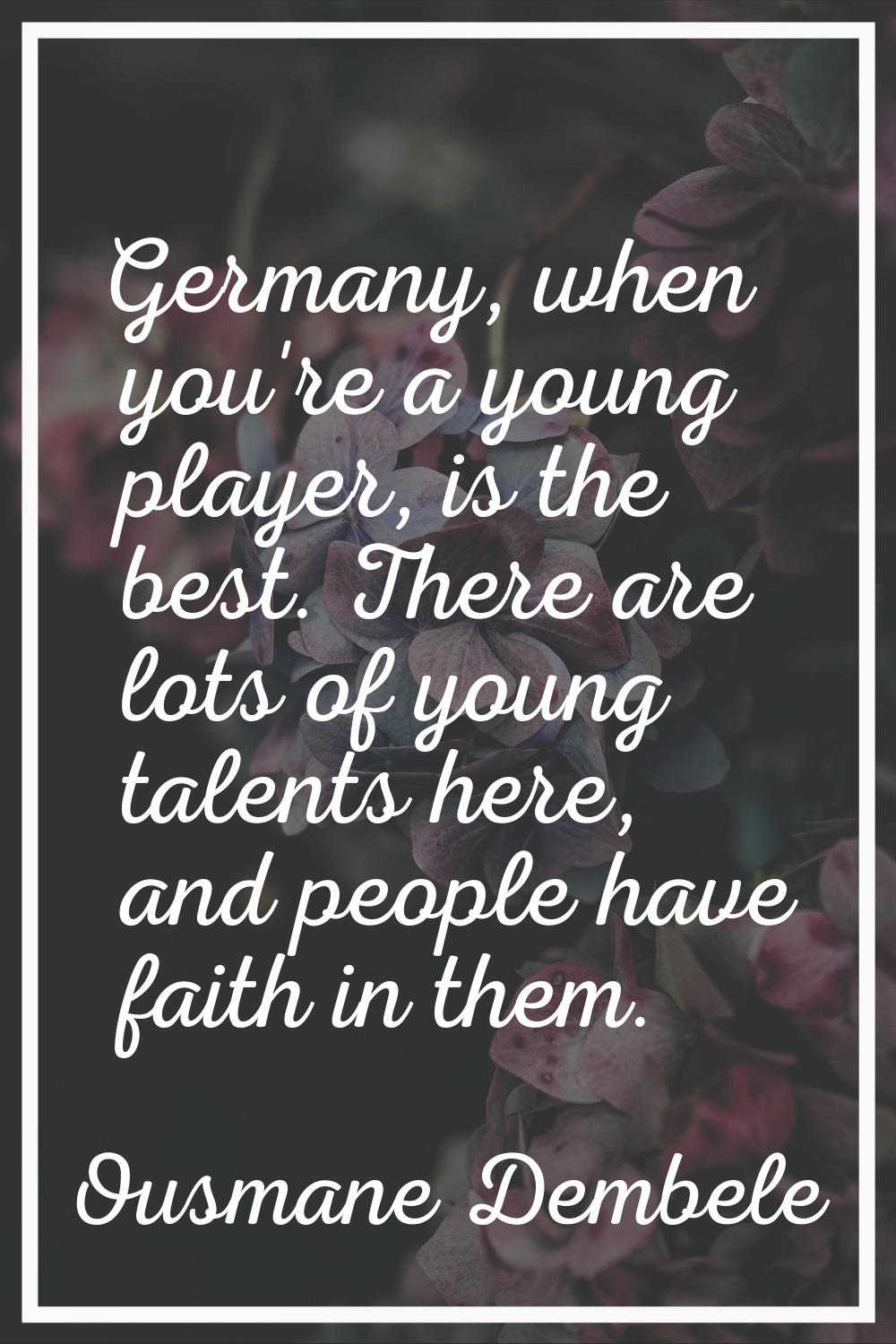 Germany, when you're a young player, is the best. There are lots of young talents here, and people 