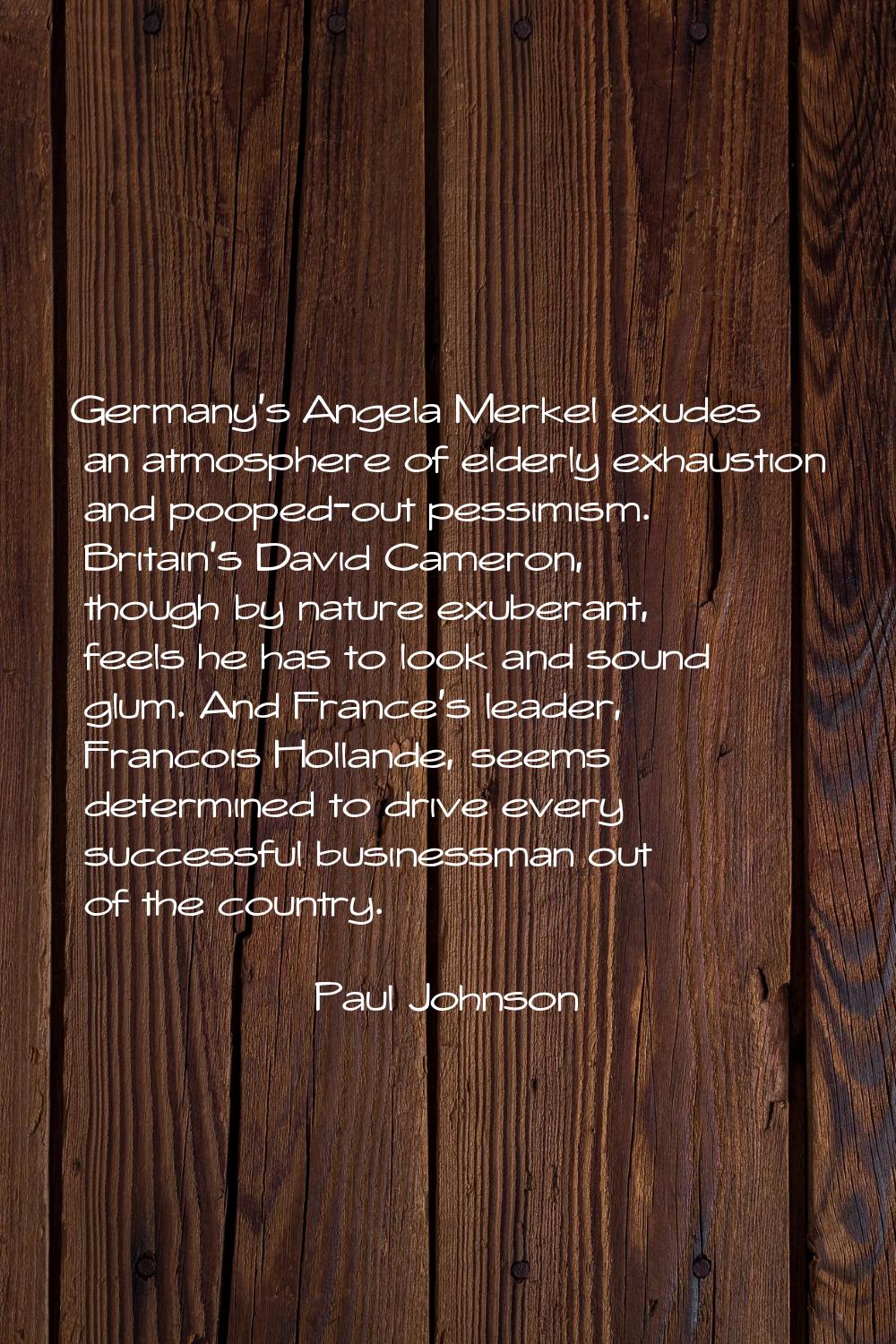 Germany's Angela Merkel exudes an atmosphere of elderly exhaustion and pooped-out pessimism. Britai