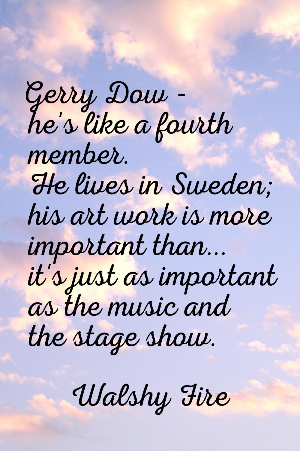 Gerry Dow - he's like a fourth member. He lives in Sweden; his art work is more important than... i
