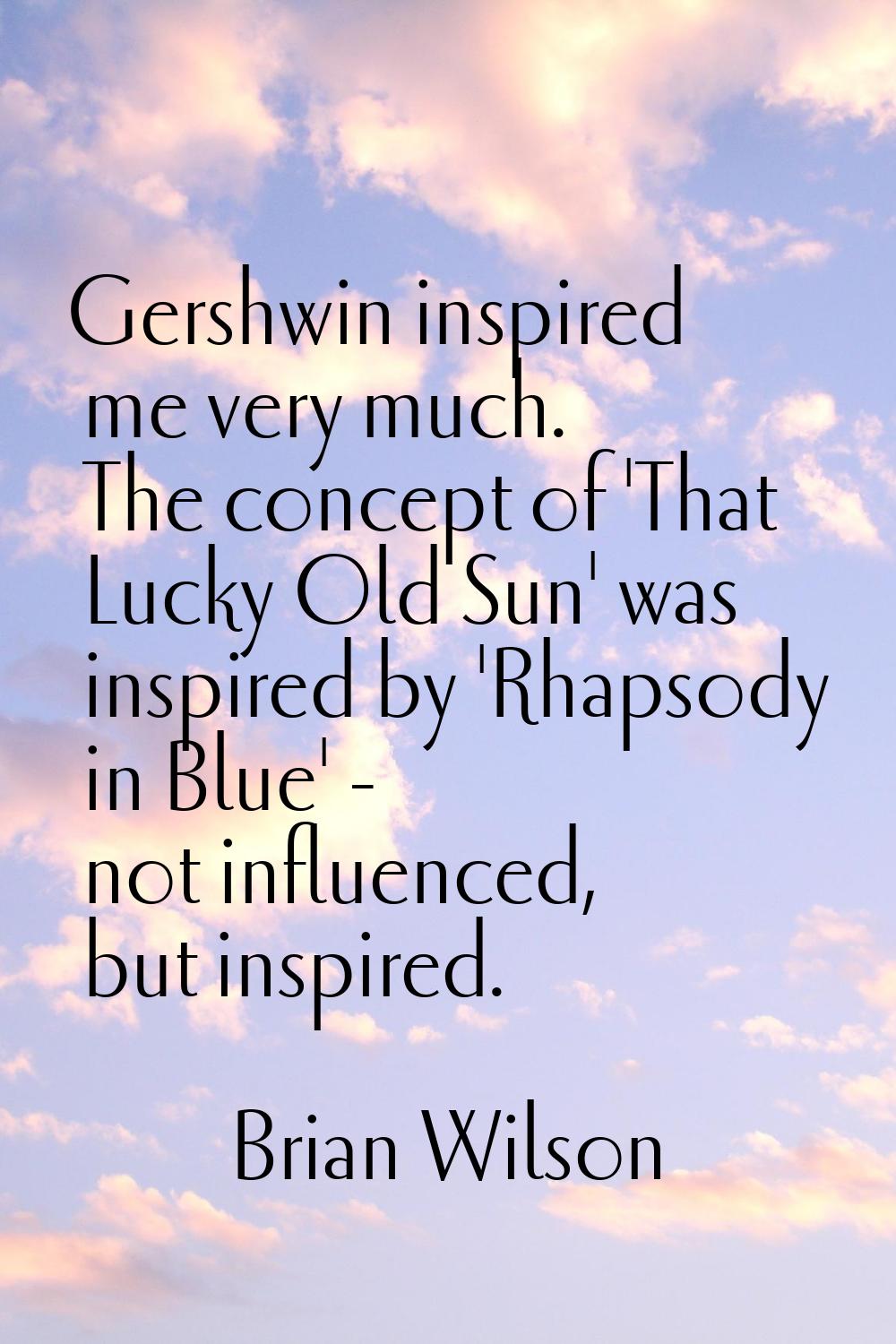 Gershwin inspired me very much. The concept of 'That Lucky Old Sun' was inspired by 'Rhapsody in Bl