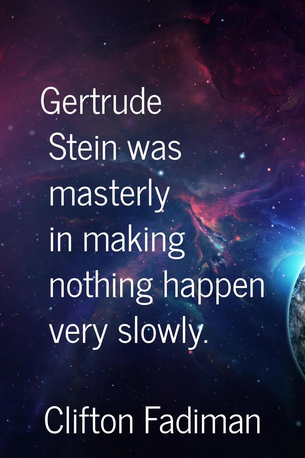 Gertrude Stein was masterly in making nothing happen very slowly.