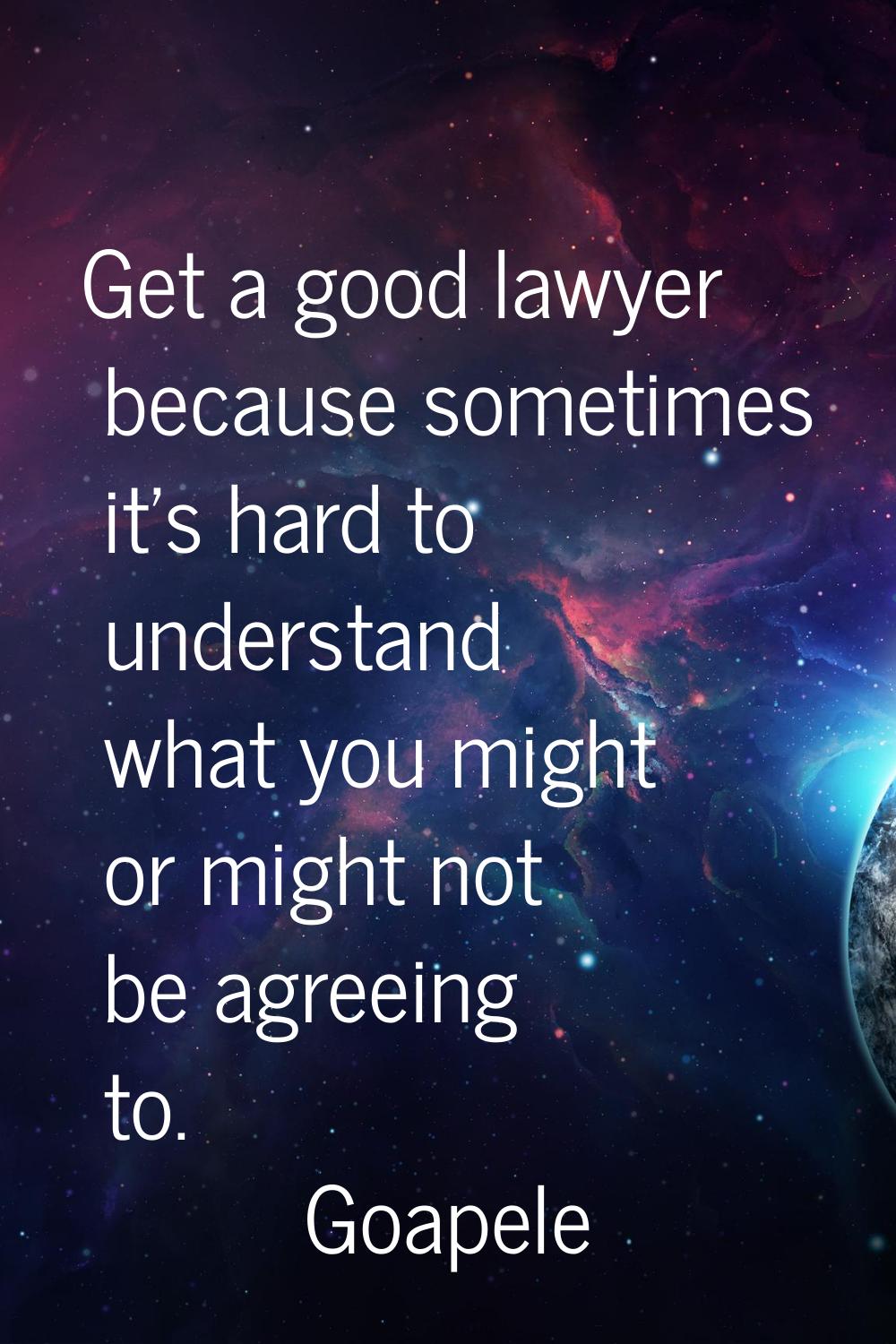 Get a good lawyer because sometimes it's hard to understand what you might or might not be agreeing