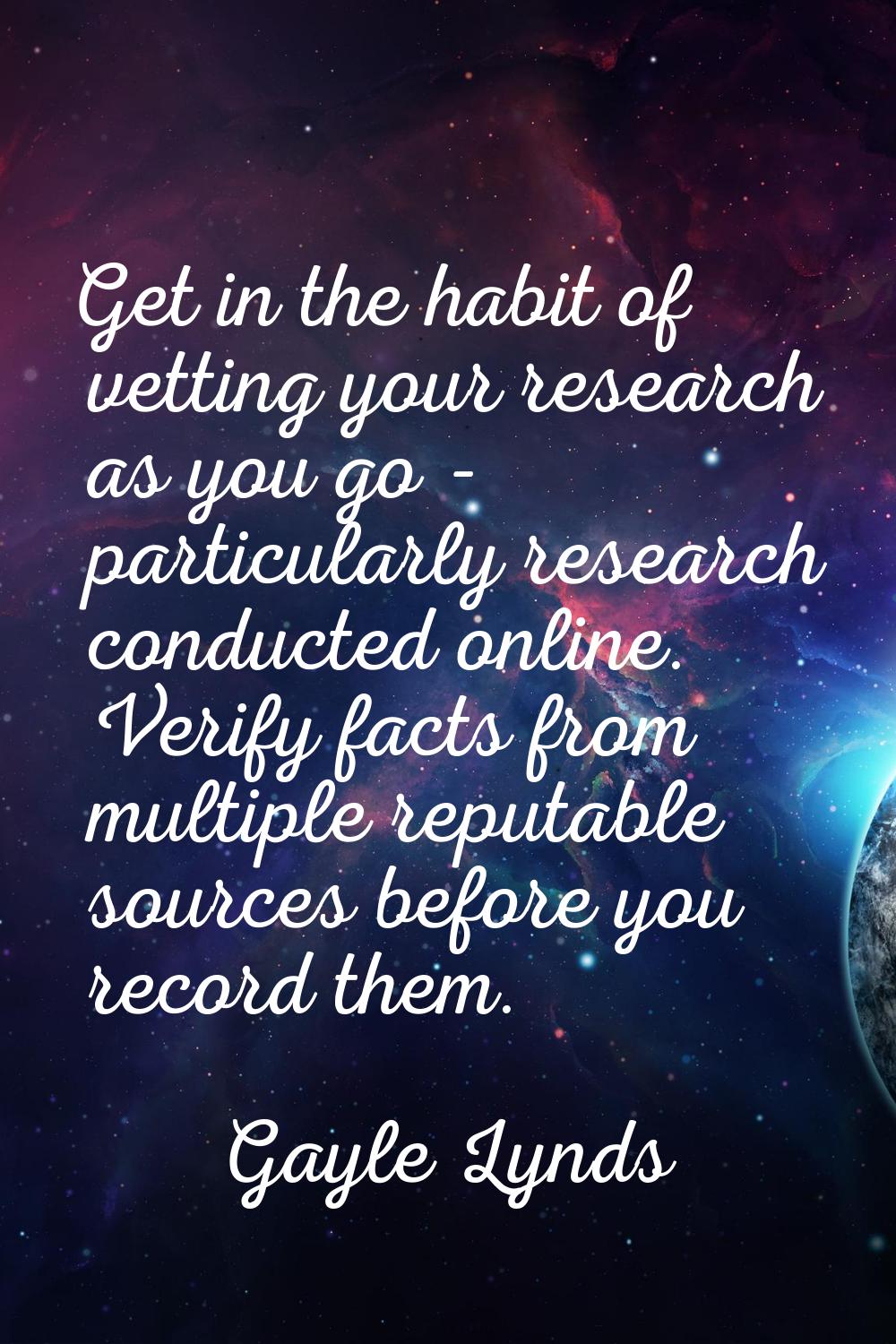 Get in the habit of vetting your research as you go - particularly research conducted online. Verif