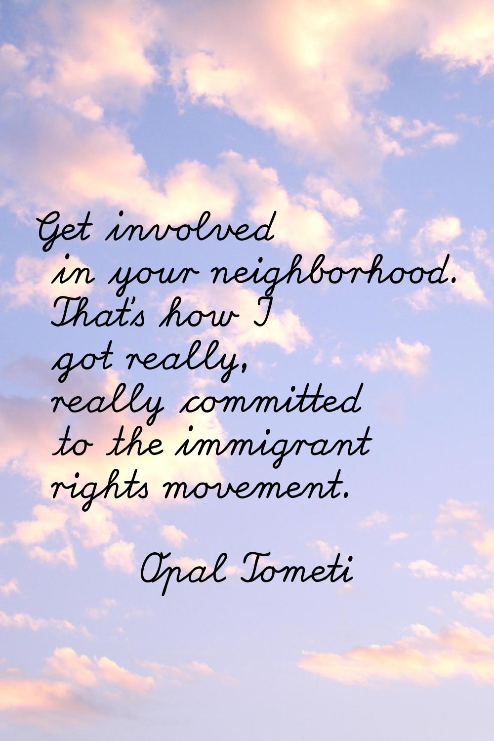 Get involved in your neighborhood. That's how I got really, really committed to the immigrant right