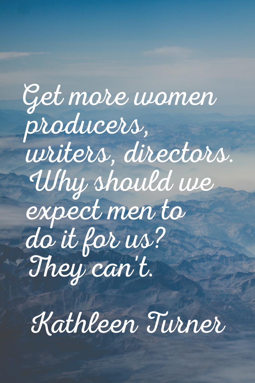 Get more women producers, writers, directors. Why should we expect men to do it for us? They can't.