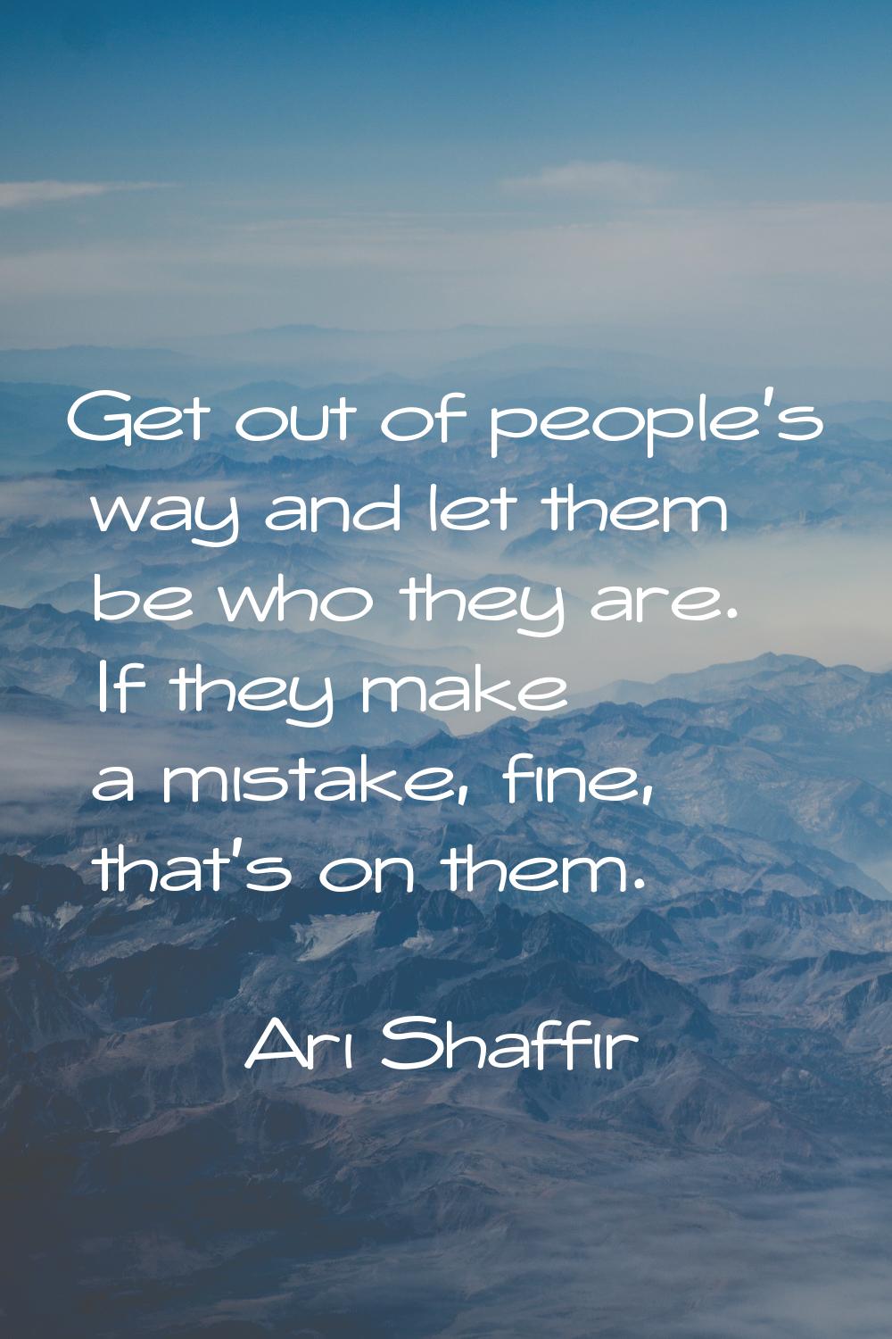 Get out of people's way and let them be who they are. If they make a mistake, fine, that's on them.