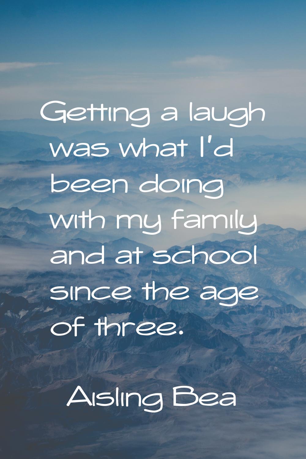 Getting a laugh was what I'd been doing with my family and at school since the age of three.