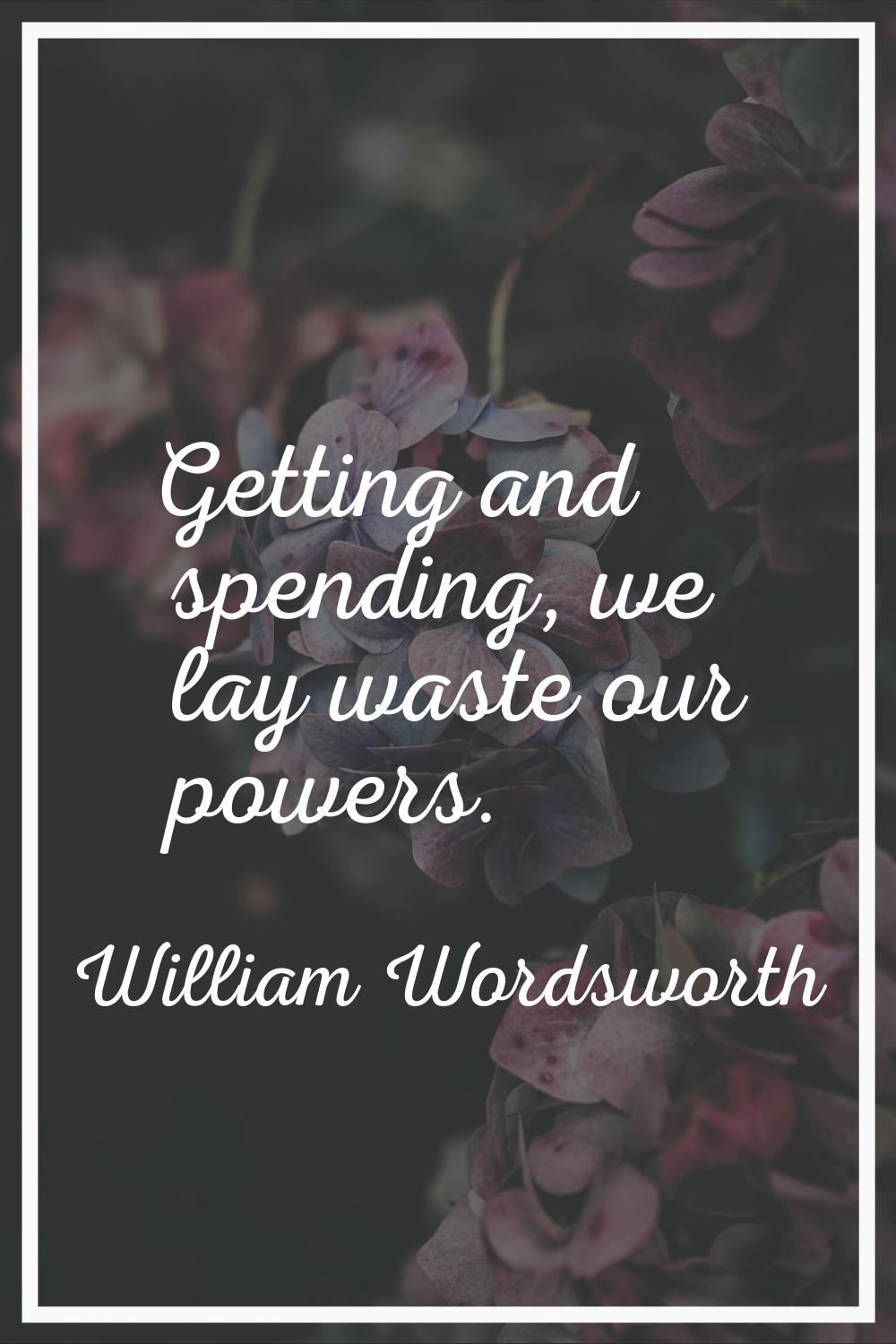 Getting and spending, we lay waste our powers.