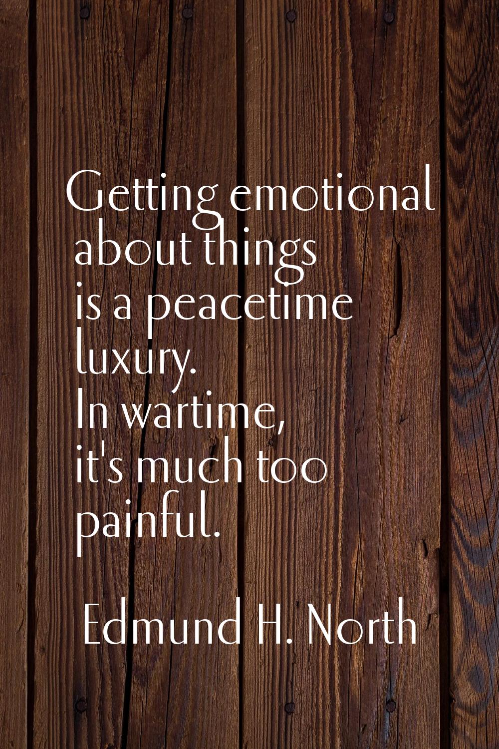 Getting emotional about things is a peacetime luxury. In wartime, it's much too painful.