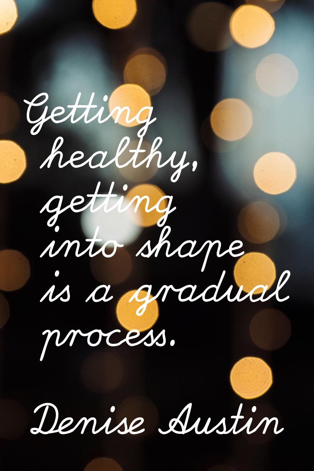 Getting healthy, getting into shape is a gradual process.