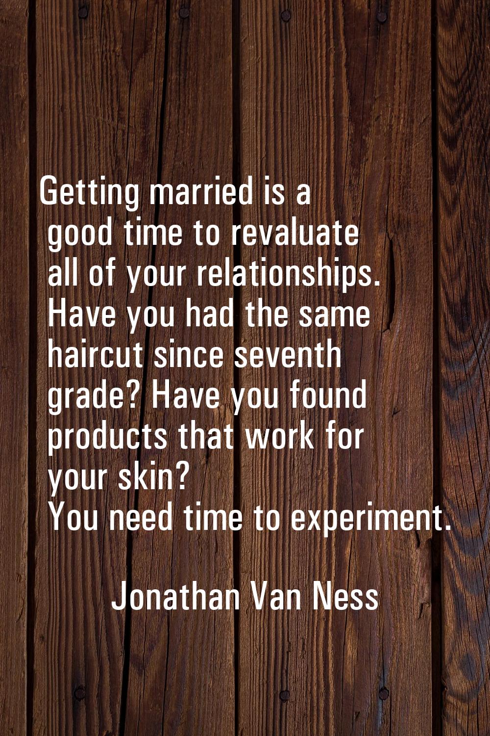 Getting married is a good time to revaluate all of your relationships. Have you had the same haircu