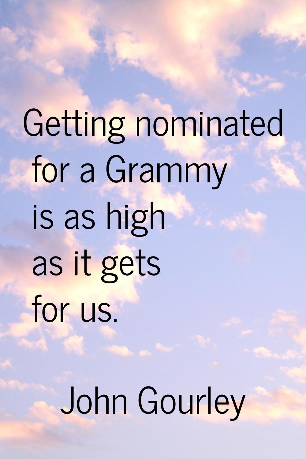 Getting nominated for a Grammy is as high as it gets for us.