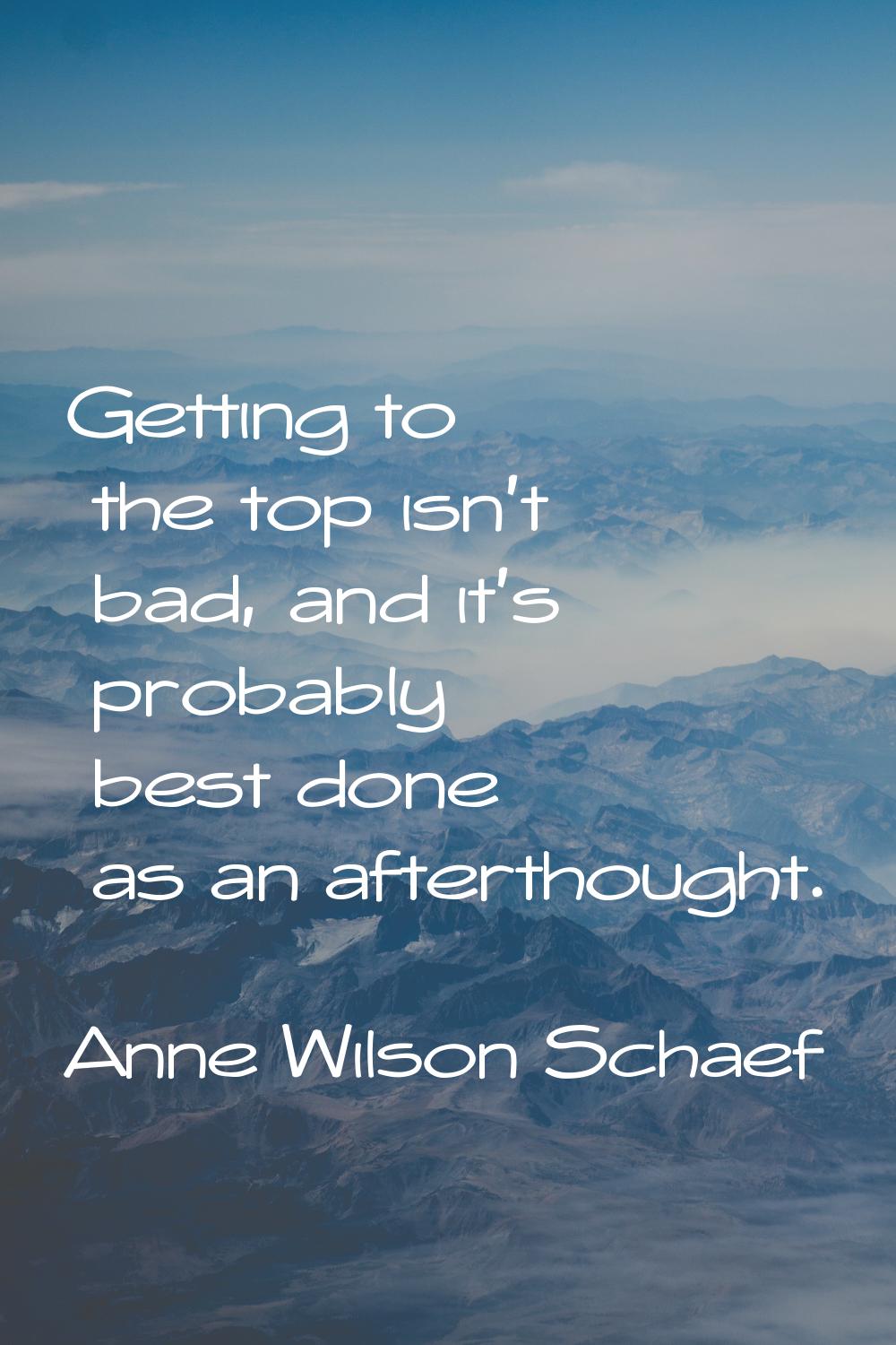 Getting to the top isn't bad, and it's probably best done as an afterthought.