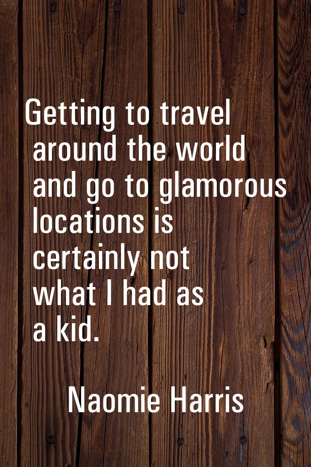 Getting to travel around the world and go to glamorous locations is certainly not what I had as a k