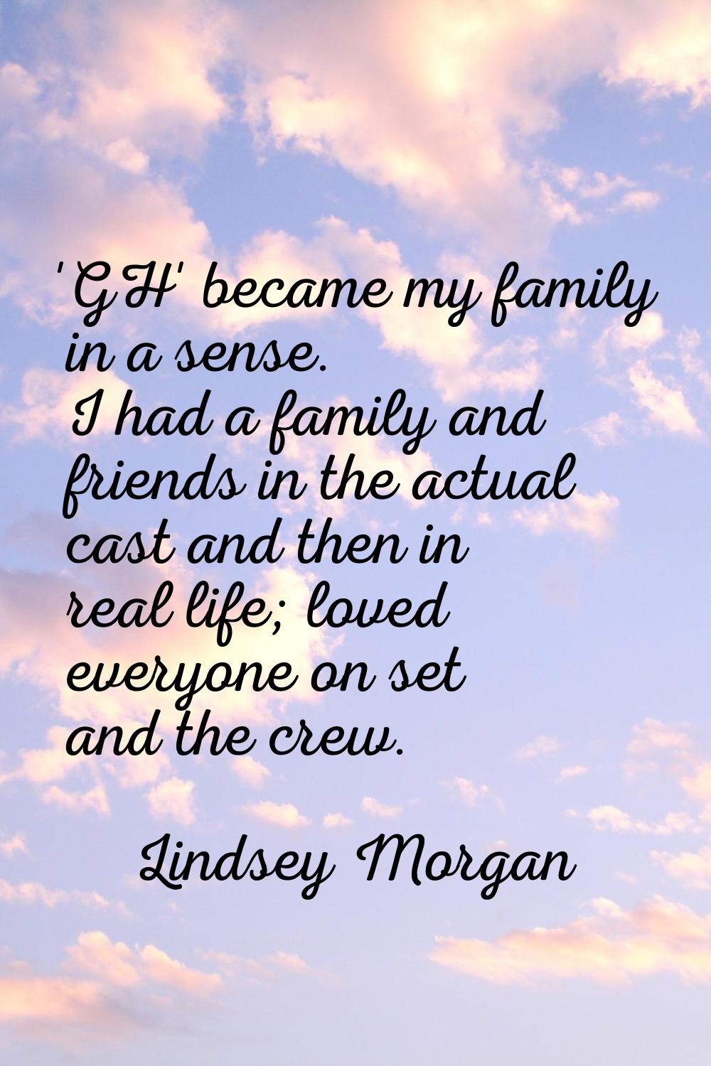 'GH' became my family in a sense. I had a family and friends in the actual cast and then in real li