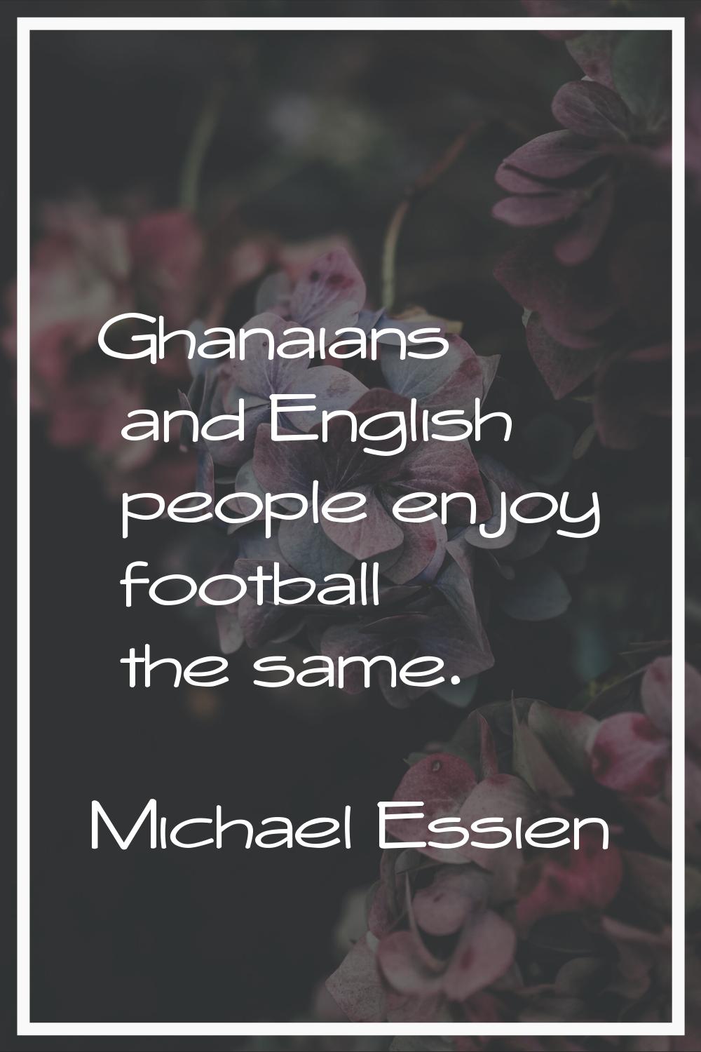 Ghanaians and English people enjoy football the same.