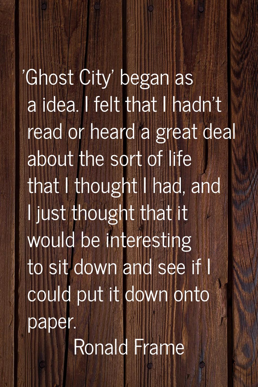 'Ghost City' began as a idea. I felt that I hadn't read or heard a great deal about the sort of lif