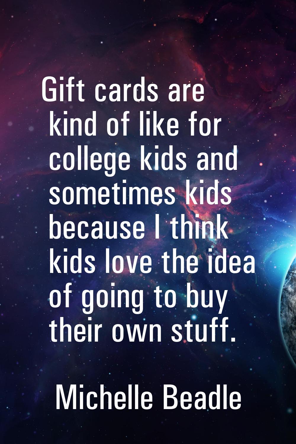 Gift cards are kind of like for college kids and sometimes kids because I think kids love the idea 