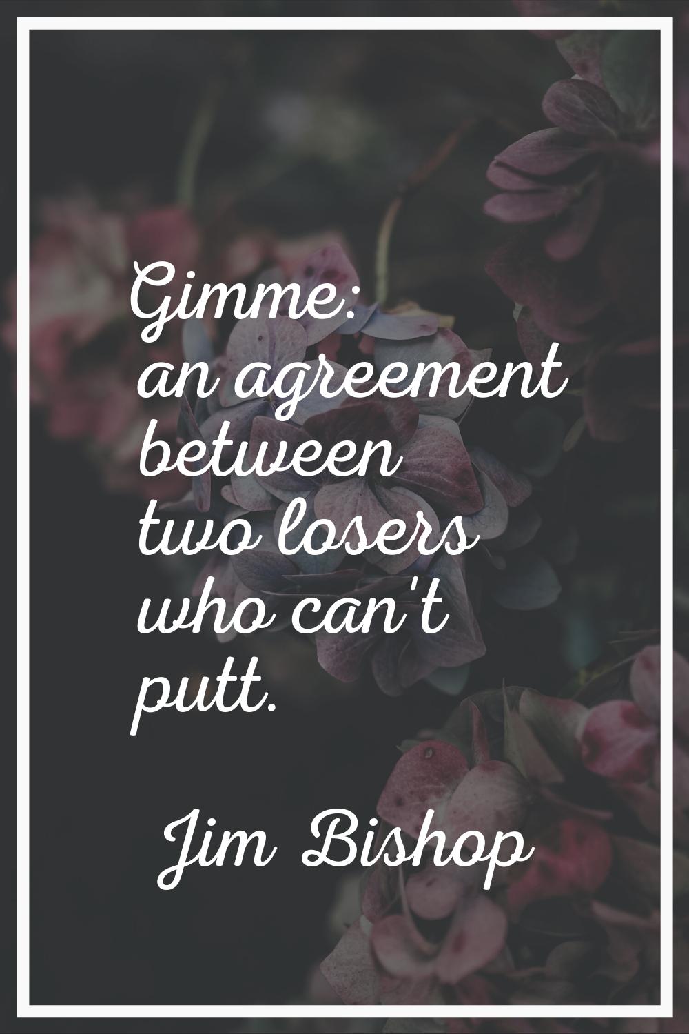 Gimme: an agreement between two losers who can't putt.