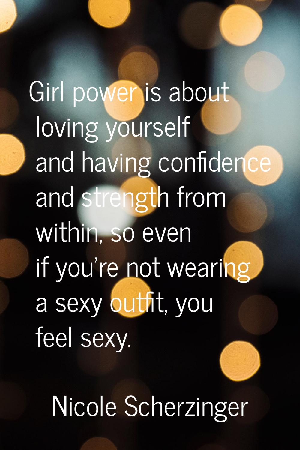 Girl power is about loving yourself and having confidence and strength from within, so even if you'