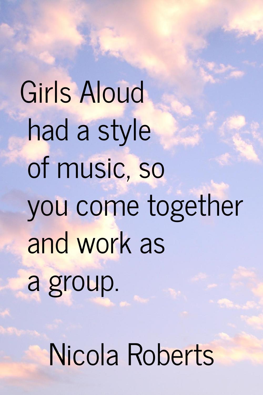 Girls Aloud had a style of music, so you come together and work as a group.