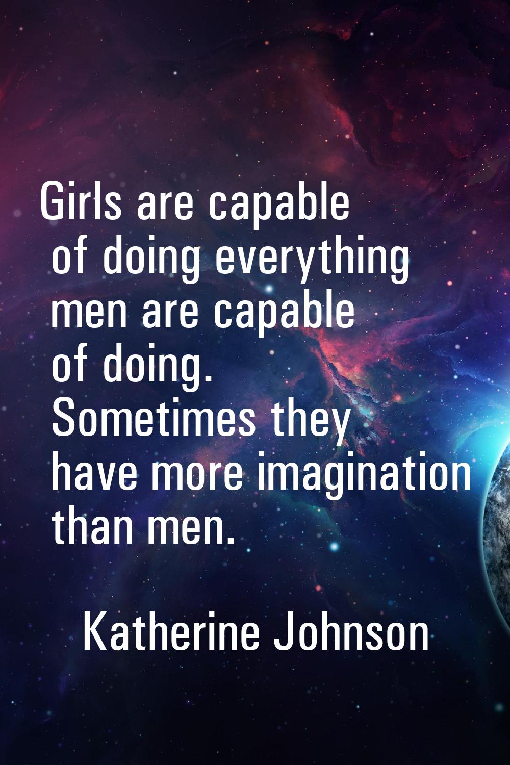Girls are capable of doing everything men are capable of doing. Sometimes they have more imaginatio