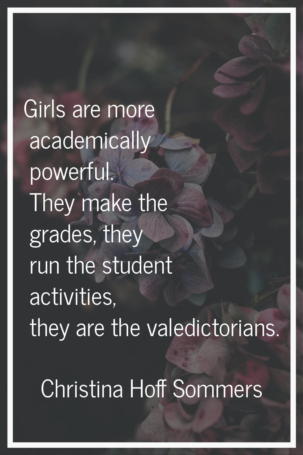 Girls are more academically powerful. They make the grades, they run the student activities, they a