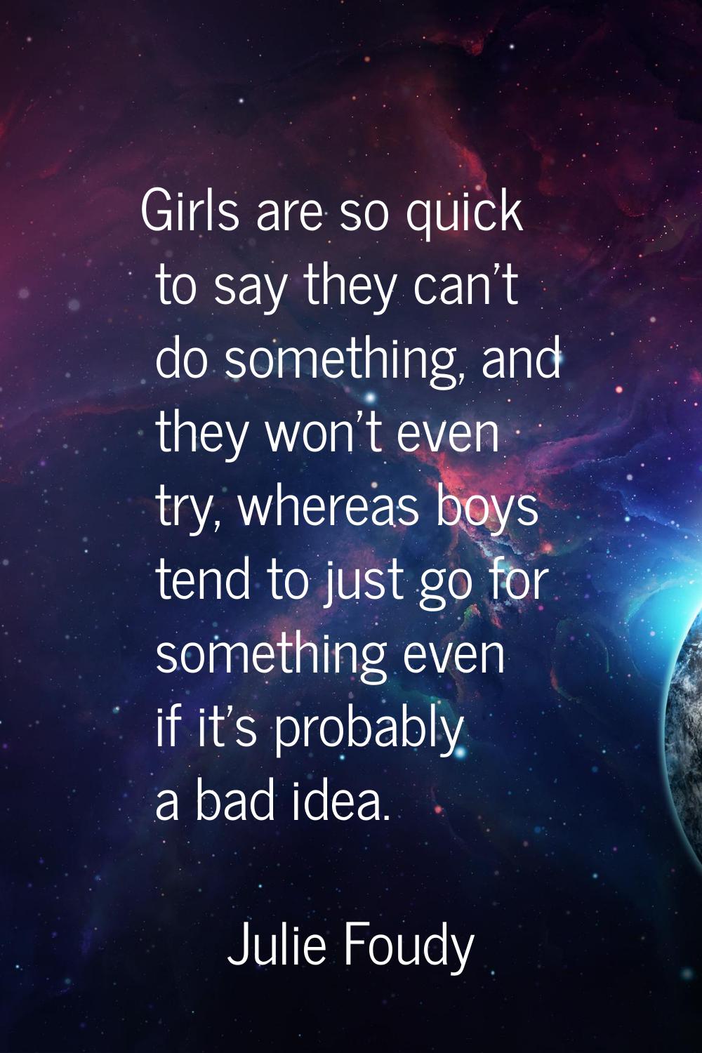 Girls are so quick to say they can't do something, and they won't even try, whereas boys tend to ju