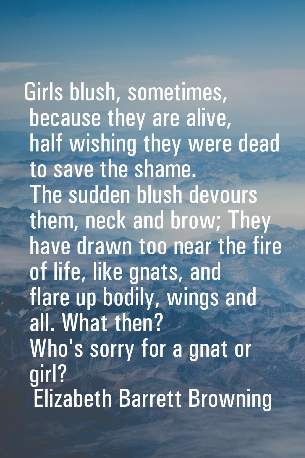 Girls blush, sometimes, because they are alive, half wishing they were dead to save the shame. The 